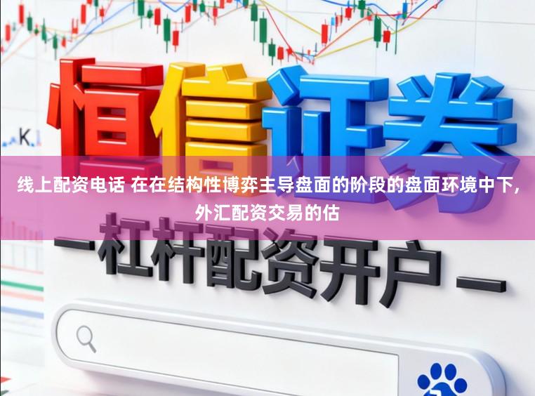 线上配资电话 在在结构性博弈主导盘面的阶段的盘面环境中下，外汇配资交易的估