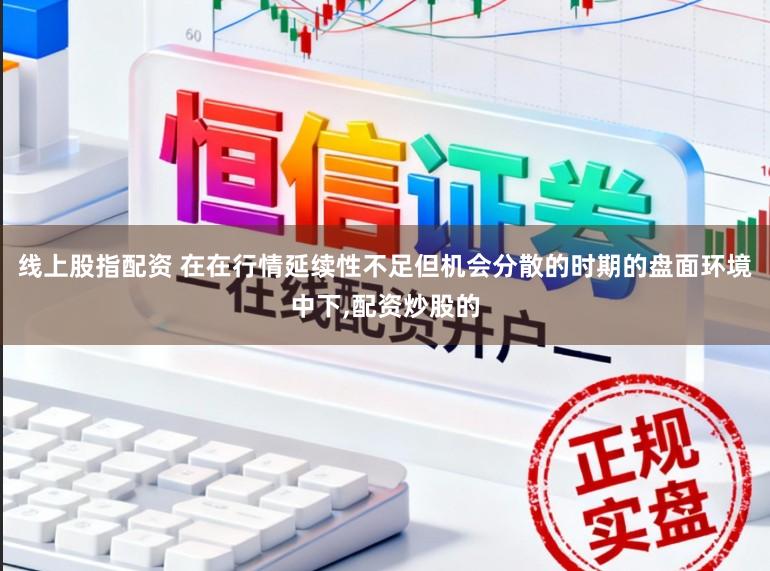 线上股指配资 在在行情延续性不足但机会分散的时期的盘面环境中下，配资炒股的