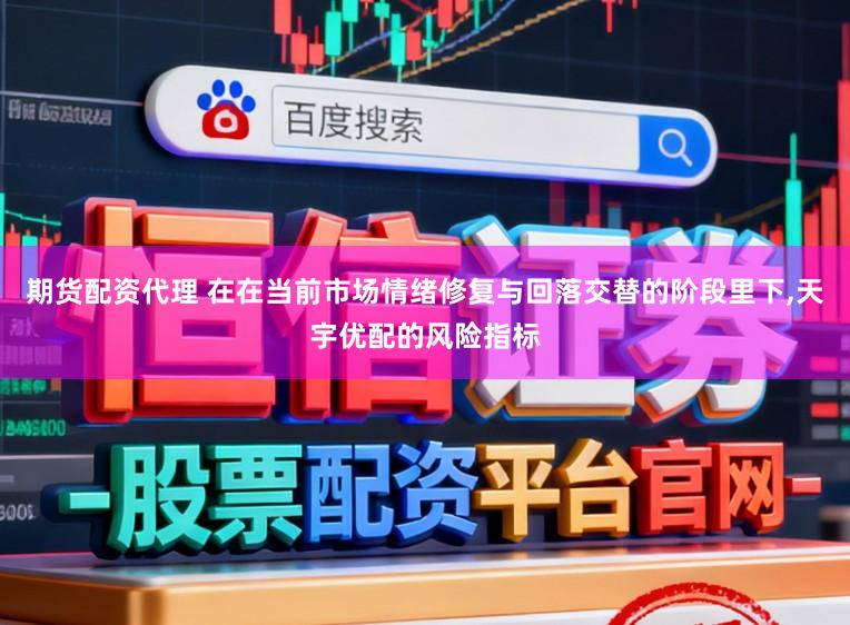 期货配资代理 在在当前市场情绪修复与回落交替的阶段里下，天宇优配的风险指标