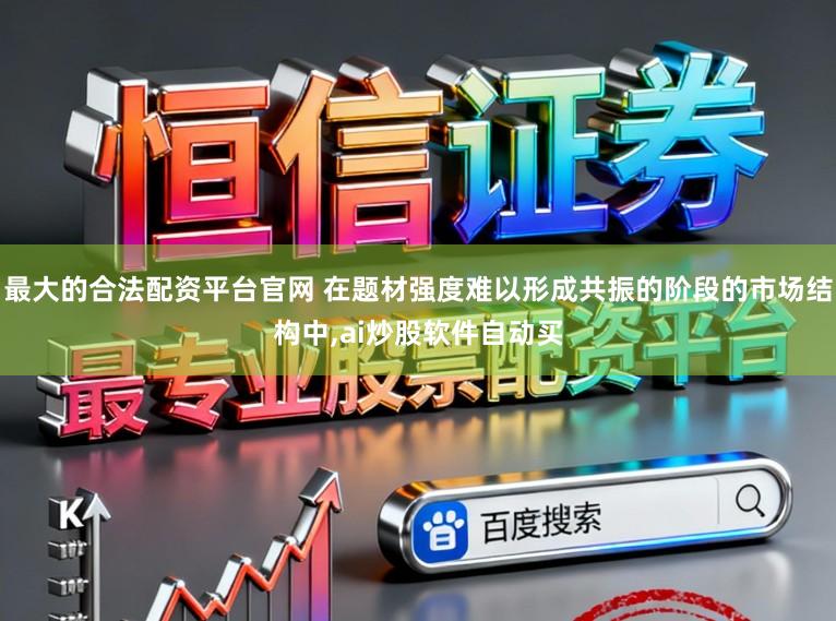 最大的合法配资平台官网 在题材强度难以形成共振的阶段的市场结构中，ai炒股软件自动买