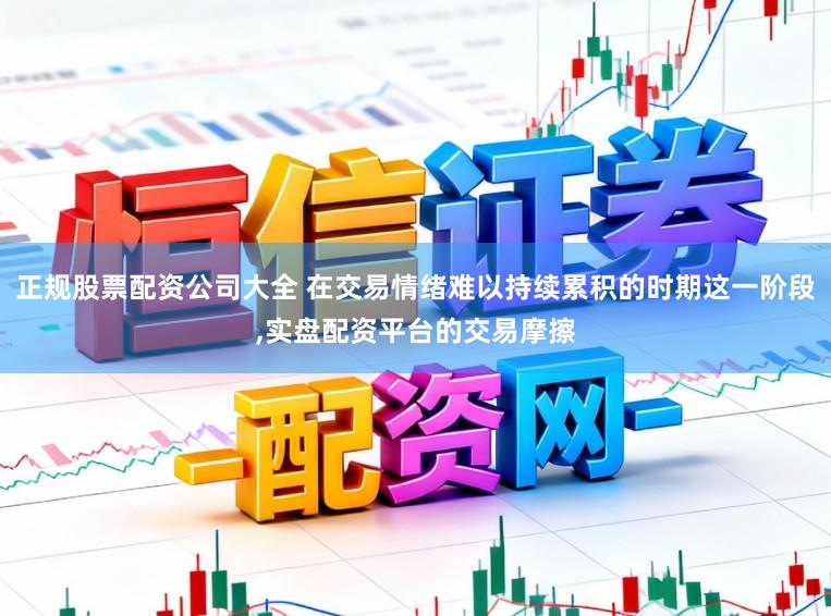 正规股票配资公司大全 在交易情绪难以持续累积的时期这一阶段，实盘配资平台的交易摩擦