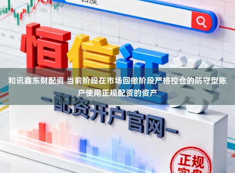 和讯鑫东财配资 当前阶段在市场回撤阶段严格控仓的防守型账户使用正规配资的资产