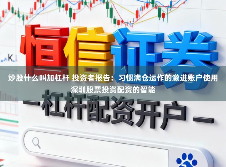 炒股什么叫加杠杆 投资者报告：习惯满仓运作的激进账户使用深圳股票投资配资的智能