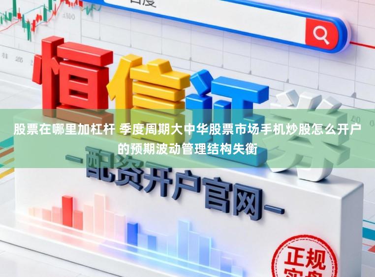 股票在哪里加杠杆 季度周期大中华股票市场手机炒股怎么开户的预期波动管理结构失衡