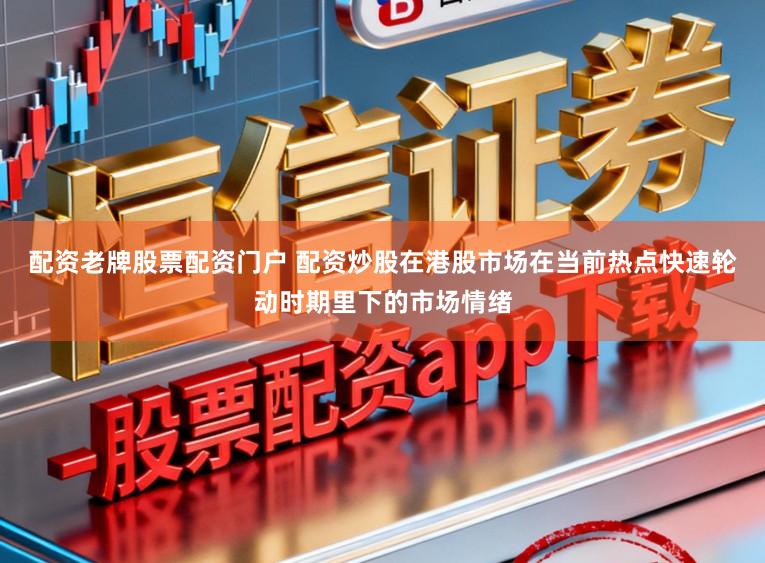 配资老牌股票配资门户 配资炒股在港股市场在当前热点快速轮动时期里下的市场情绪