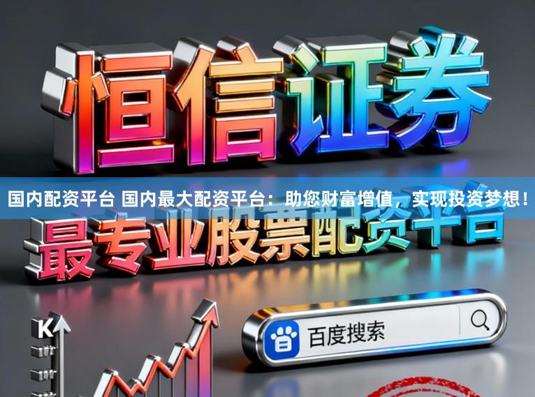 国内配资平台 国内最大配资平台:助您财富增值,实现投资梦想!