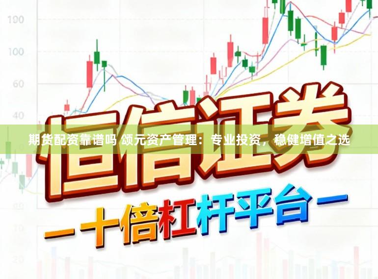 期货配资靠谱吗 颂元资产管理：专业投资，稳健增值之选