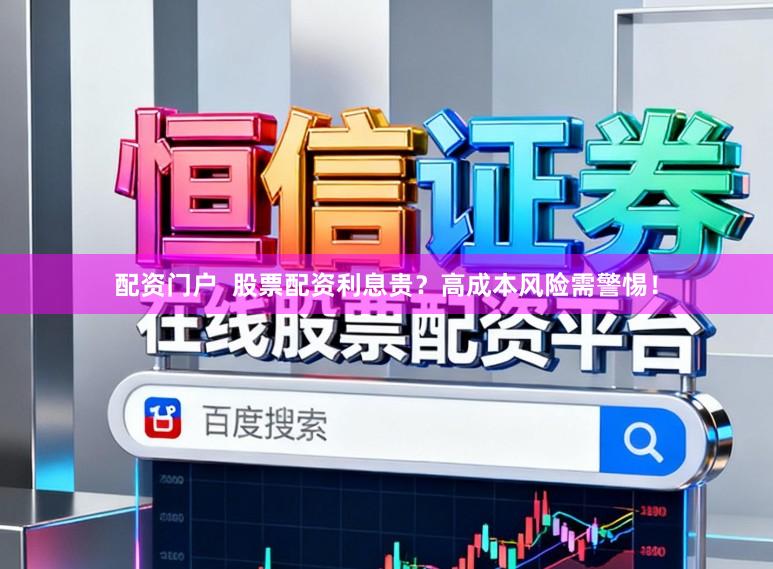 配资门户 股票配资利息贵?高成本风险需警惕!