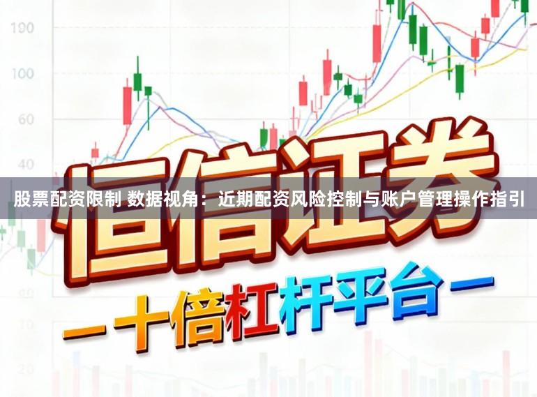 股票配资限制 数据视角:近期配资风险控制与账户管理操作指引