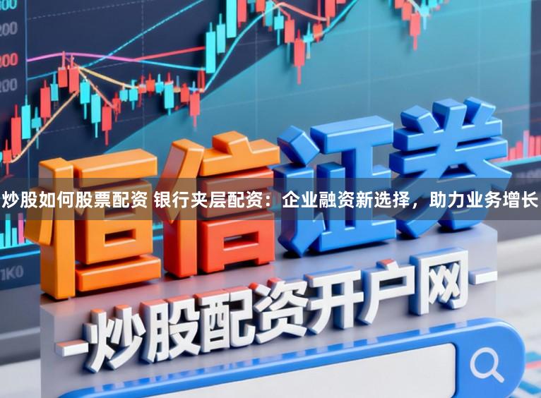 炒股如何股票配资 银行夹层配资:企业融资新选择,助力业务增长