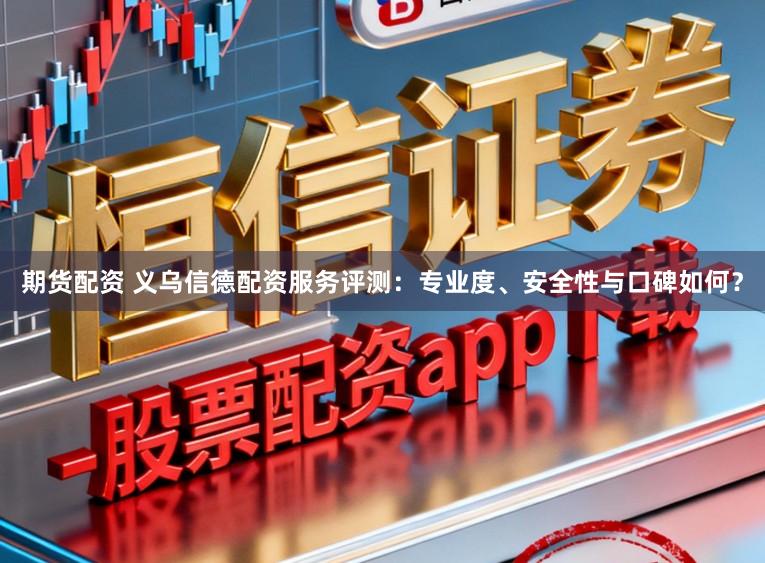 期货配资 义乌信德配资服务评测:专业度、安全性与口碑如何?