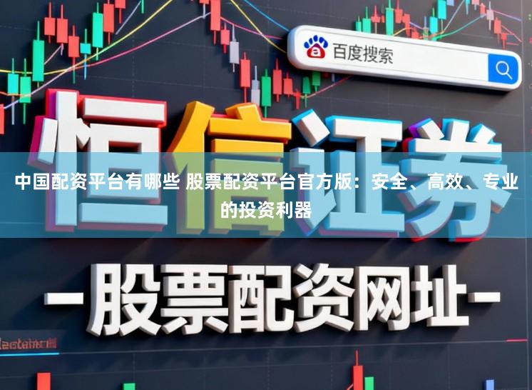 中国配资平台有哪些 股票配资平台官方版:安全、高效、专业的投资利器