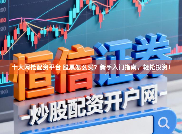 十大网抢配资平台 股票怎么买?新手入门指南,轻松投资!