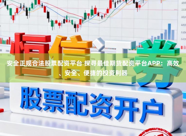 安全正规合法股票配资平台 探寻最佳期货配资平台APP：高效、安全、便捷的投资利器