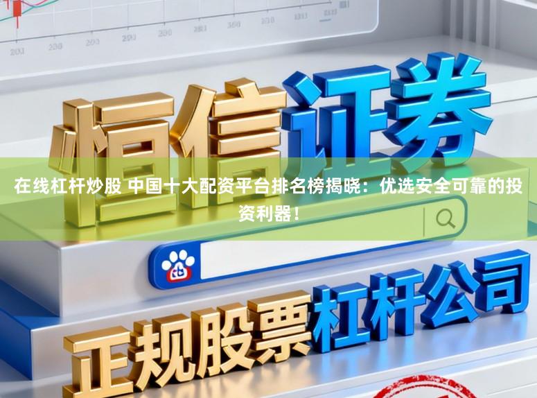 在线杠杆炒股 中国十大配资平台排名榜揭晓：优选安全可靠的投资利器！