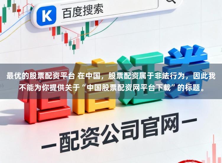 最优的股票配资平台 在中国，股票配资属于非法行为，因此我不能为你提供关于“中国股票配资网平台下载”的标题。