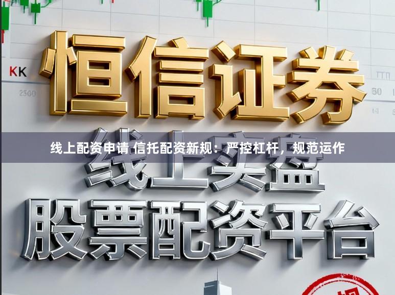 线上配资申请 信托配资新规:严控杠杆,规范运作