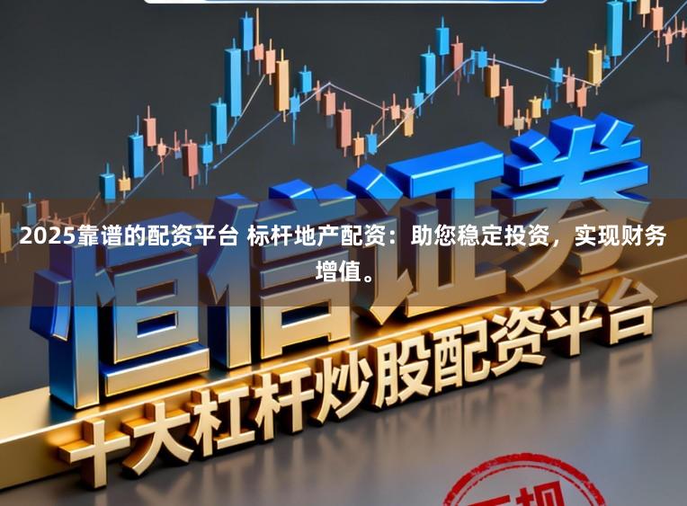 2025靠谱的配资平台 标杆地产配资：助您稳定投资，实现财务增值。