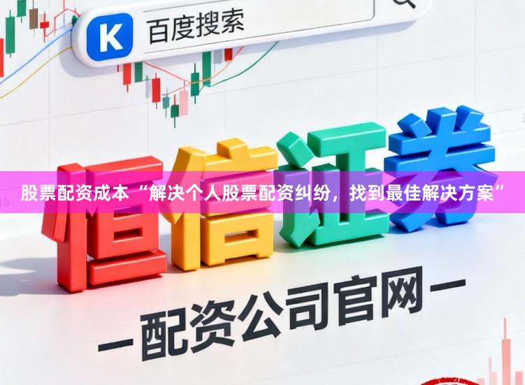 股票配资成本 “解决个人股票配资纠纷，找到最佳解决方案”
