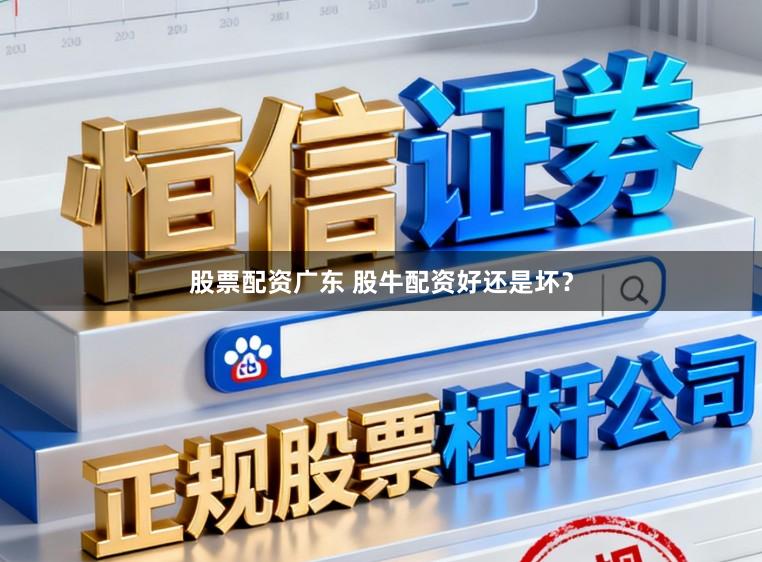 股票配资广东 股牛配资好还是坏？