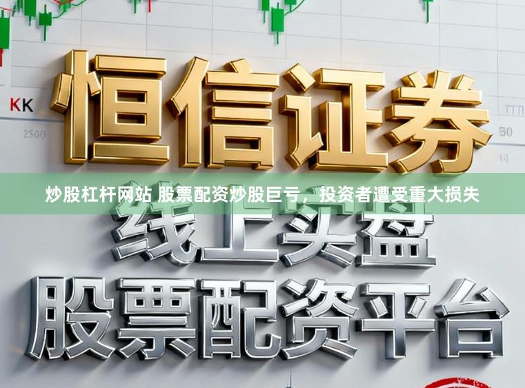 炒股杠杆网站 股票配资炒股巨亏，投资者遭受重大损失
