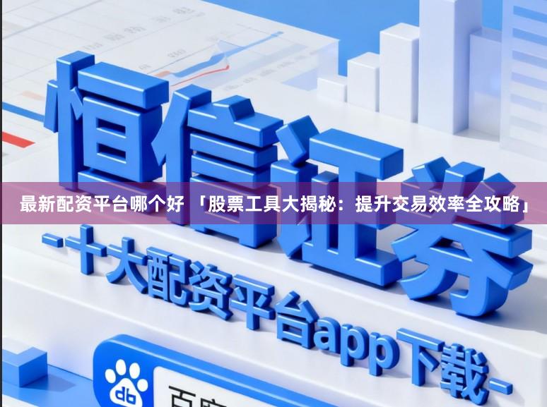 最新配资平台哪个好 「股票工具大揭秘：提升交易效率全攻略」