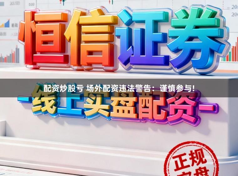 配资炒股亏 场外配资违法警告：谨慎参与!