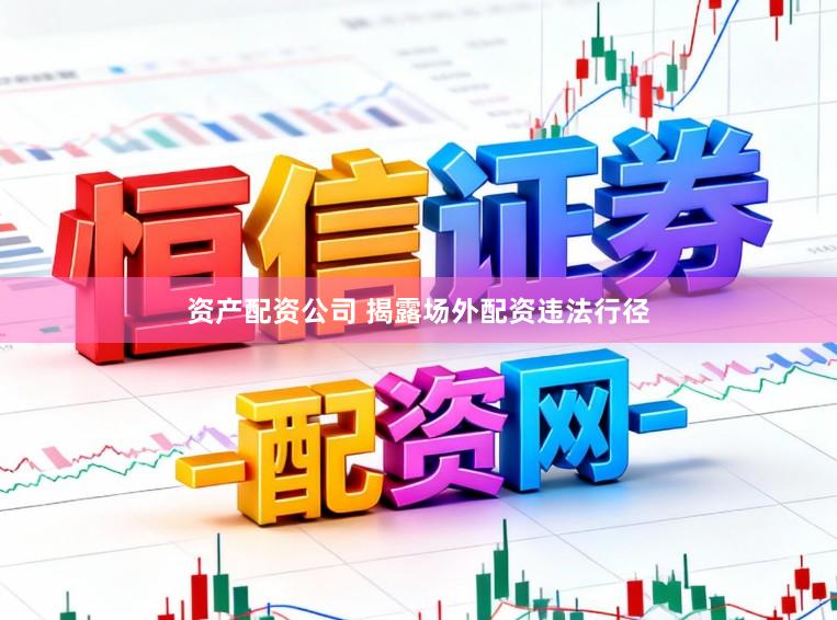 资产配资公司 揭露场外配资违法行径