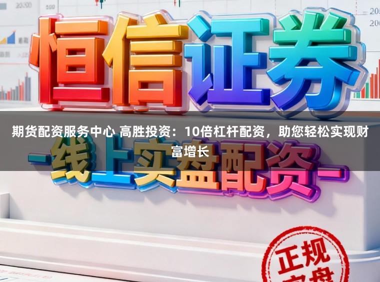 期货配资服务中心 高胜投资：10倍杠杆配资，助您轻松实现财富增长