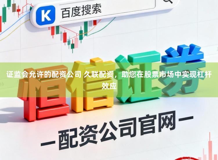 证监会允许的配资公司 久联配资，助您在股票市场中实现杠杆效应
