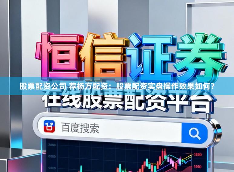 股票配资公司 荐杨方配资：股票配资实盘操作效果如何？
