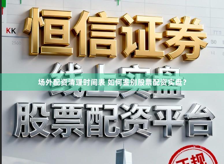 场外配资清理时间表 如何鉴别股票配资实盘？