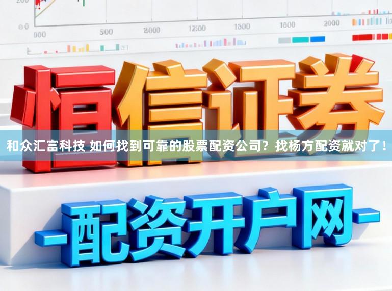 和众汇富科技 如何找到可靠的股票配资公司？找杨方配资就对了！