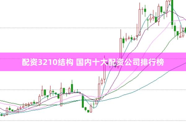 配资3210结构 国内十大配资公司排行榜