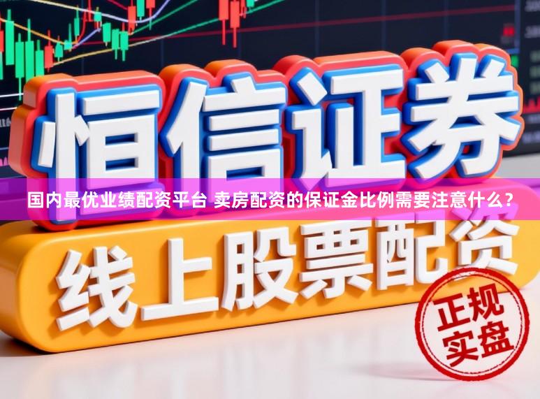 国内最优业绩配资平台 卖房配资的保证金比例需要注意什么？