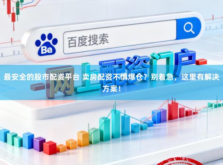 最安全的股市配资平台 卖房配资不慎爆仓？别着急，这里有解决方案！