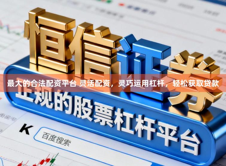 最大的合法配资平台 灵活配资，灵巧运用杠杆，轻松获取贷款