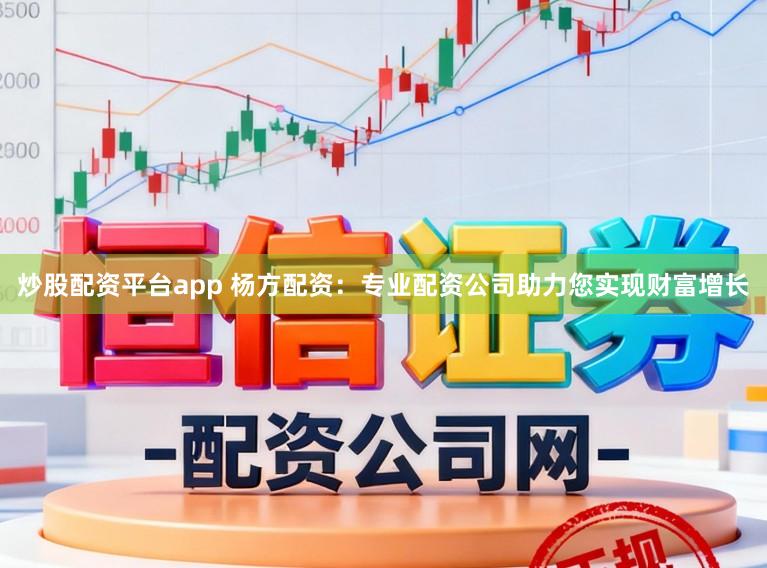 炒股配资平台app 杨方配资：专业配资公司助力您实现财富增长