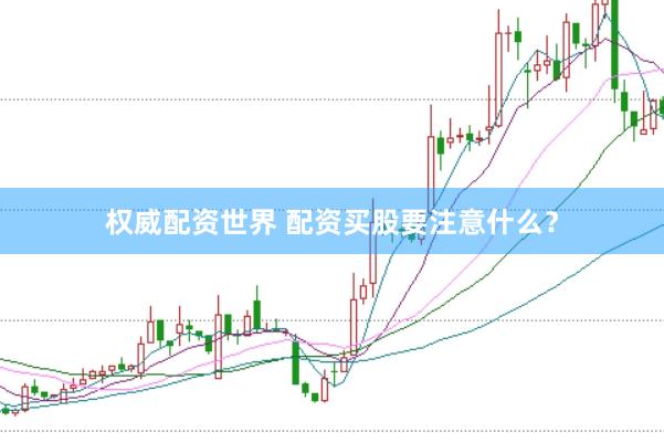 权威配资世界 配资买股要注意什么？