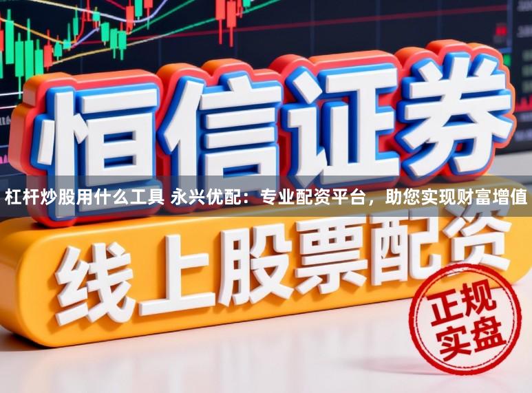 杠杆炒股用什么工具 永兴优配：专业配资平台，助您实现财富增值