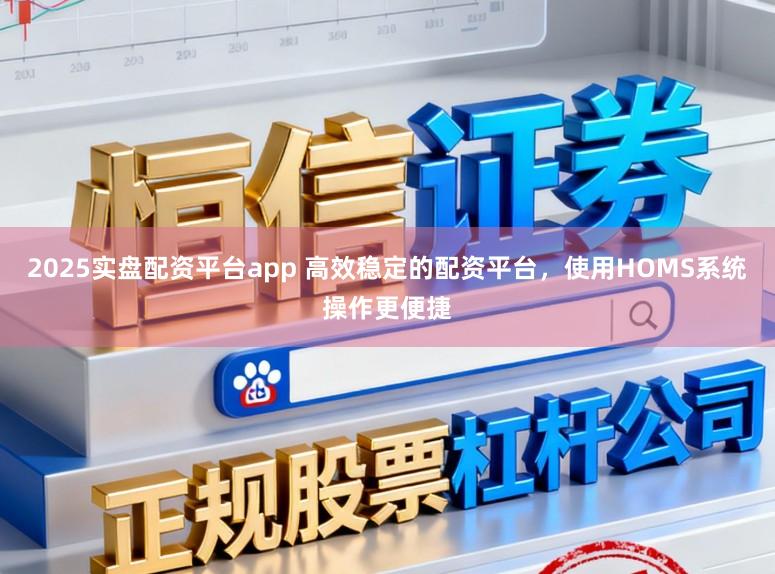 2025实盘配资平台app 高效稳定的配资平台，使用HOMS系统操作更便捷