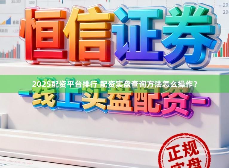 2025配资平台排行 配资实盘查询方法怎么操作？