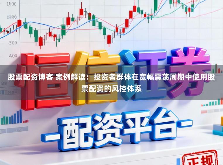 股票配资博客 案例解读：投资者群体在宽幅震荡周期中使用股票配资的风控体系