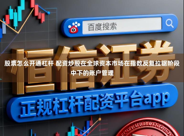 股票怎么开通杠杆 配资炒股在全球资本市场在指数反复拉锯阶段中下的账户管理