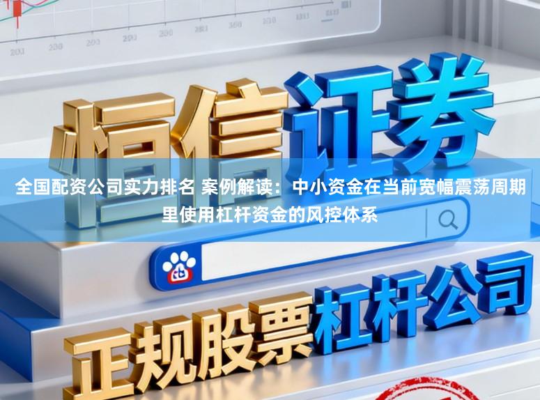 全国配资公司实力排名 案例解读：中小资金在当前宽幅震荡周期里使用杠杆资金的风控体系