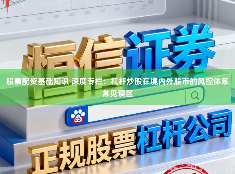 股票配资基础知识 深度专栏：杠杆炒股在境内外股市的风控体系常见误区