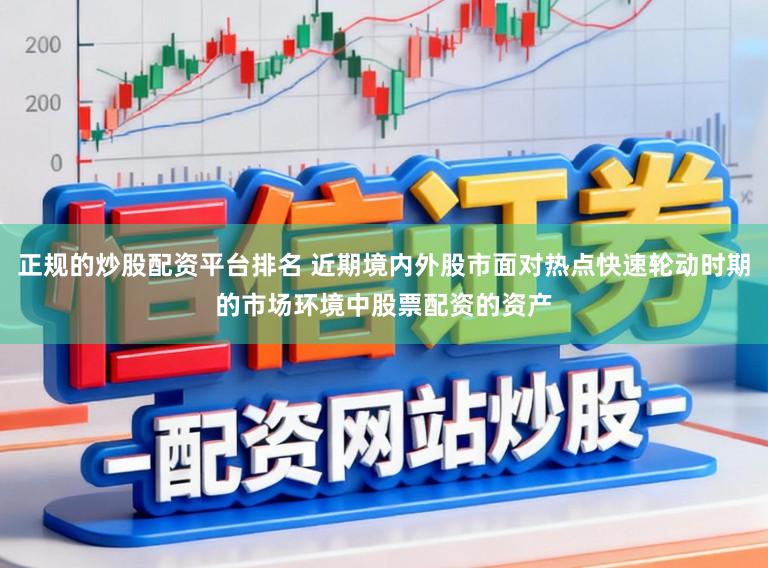 正规的炒股配资平台排名 近期境内外股市面对热点快速轮动时期的市场环境中股票配资的资产