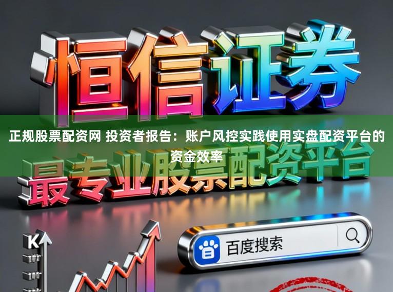 正规股票配资网 投资者报告:账户风控实践使用实盘配资平台的资金效率