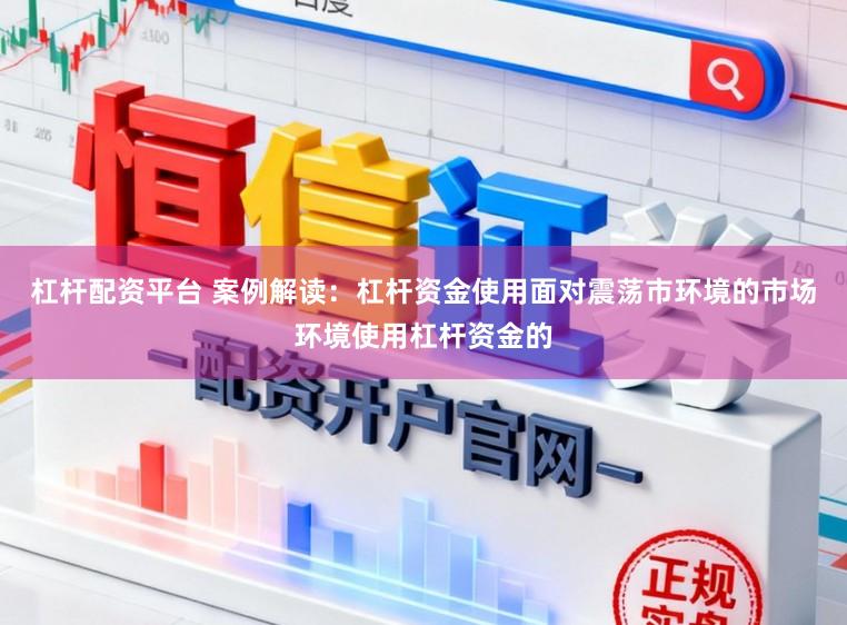 杠杆配资平台 案例解读：杠杆资金使用面对震荡市环境的市场环境使用杠杆资金的
