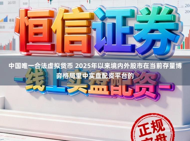 中国唯一合法虚拟货币 2025年以来境内外股市在当前存量博弈格局里中实盘配资平台的